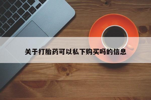 购买打胎药私人可以用吗关于打胎药可以私下购买吗的信息