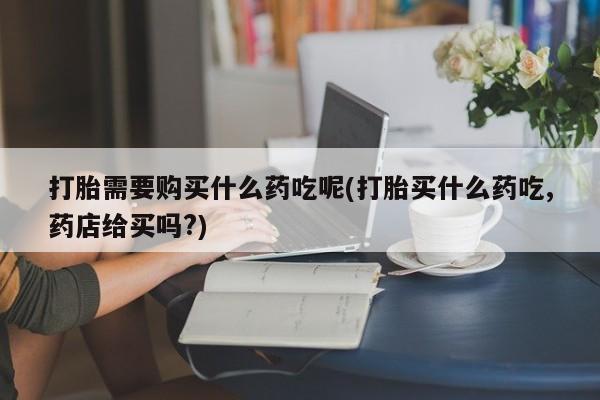 购买打胎药私人可以用吗打胎需要购买什么药吃呢(打胎买什么药吃,药店给买吗?)