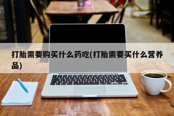 购买打胎药私人可以用吗打胎需要购买什么药吃(打胎需要买什么营养品)