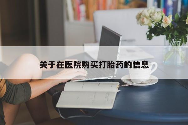 购买打胎药私人可以用吗关于在医院购买打胎药的信息