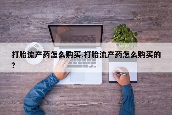 购买打胎药私人可以用吗打胎流产药怎么购买.打胎流产药怎么购买的？