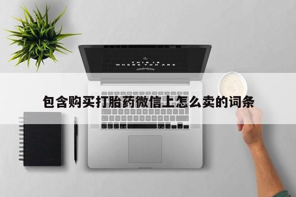 购买打胎药私人可以用吗包含购买打胎药微信上怎么卖的词条